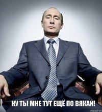 Ну ты мне тут ещё по вякай!