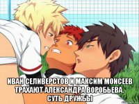  иван селиверстов и максим моисеев трахают александра воробьева. суть дружбы