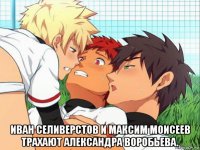  иван селиверстов и максим моисеев трахают александра воробьева.