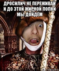 дросилич не переживай и до этой жирной попки мы дойдём 