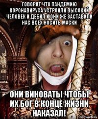 говорят что пандемию коронавируса устроили высокий человек и дебил и они же заставили нас всех носить маски они виноваты чтобы их бог в конце жизни наказал!