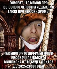 говорят что мемов про высокого человека и дебила и также про них синдромы так много что цифра мемов в рисоваче превысит 1 миллиона и это будет длится до 2025-2030 года!