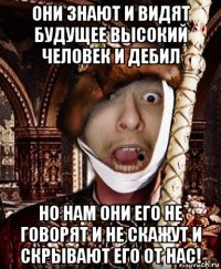 они знают и видят будущее высокий человек и дебил но нам они его не говорят и не скажут и скрывают его от нас!