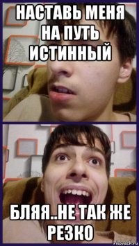 наставь меня на путь истинный бляя..не так же резко