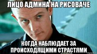 лицо админа на рисоваче когда наблюдает за происходящими страстями