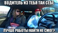 водитель из тебя так себе лучше работы найти не смог?
