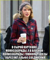  в сырой картошке - моносахариды, а в варёной - полисахариды. глюкопиранозы образуют альфа-соединения