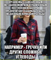 организмы с замедленным метаболизмом, или ограниченным поступлением калорий предпочитают сахариды с более медленным периодом распада например - гречку или другие сложные углеводы
