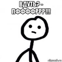 вдуть? - пффффррр!!! 