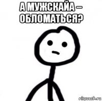 а мужскайа – обломаться? 