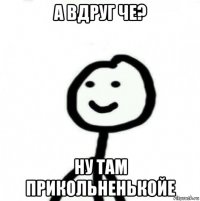 а вдруг че? ну там прикольненькойе