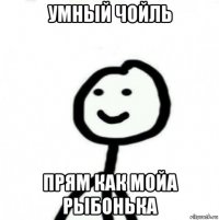 умный чойль прям как мойа рыбонька