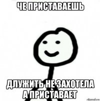 че приставаешь длужить не захотела а приставает