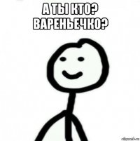 а ты кто? вареньечко? 