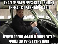 ехал грека через сети, видит грека - странный файл сунул грека файл в винчестер, файл за руку греку цап!