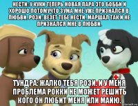 нести: у куки теперь новая пара это бобби и хорошо потомучто зума мне уже признался в любви. рози: везёт тебе нести. маршал так и не признался мне в любви. тундра: жалко тебя рози. и у меня проблема рокки не может решить кого он любит меня или майю.