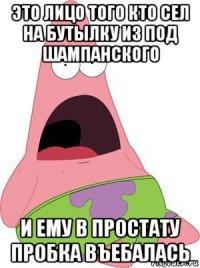 это лицо того кто сел на бутылку из под шампанского и ему в простату пробка въебалась