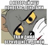 я который ищу конверт с деньгами тая и дима вернувшиеся домой