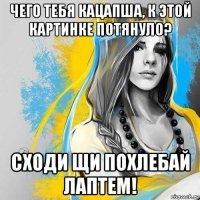 чего тебя кацапша, к этой картинке потянуло? сходи щи похлебай лаптем!