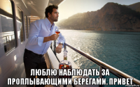  люблю наблюдать за проплывающими берегами. привет