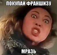 покупай франшизу мразь