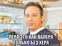  лера это как валера только без хера