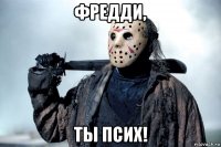 фредди, ты псих!