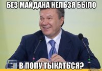 без майдана нельзя было в попу тыкаться?