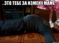 это тебе за измену маме 