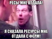 ресы мне отдала! я сказала ресурсы мне отдала с ферм!