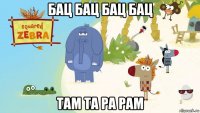 бац бац бац бац там та ра рам