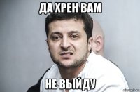 да хрен вам не выйду