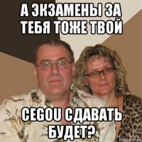 а экзамены за тебя тоже твой cegou сдавать будет?