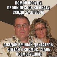 помой посуду, пропылесось комнату, сходи за хлебом, создай вечный двигатель, слетай в космос, стань всемогущим!