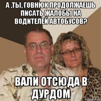 а ,ты, говнюк продолжаешь писать жалобы на водителей автобусов? вали отсюда в дурдом