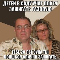 детей в саду учат плиту зажигать газовую тебе 20 лет сука ты боишься спички зажигать