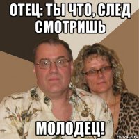 отец: ты что, след смотришь молодец!