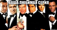 ваша любимая серия 