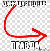 да нэ щас недешь правда