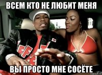 всем кто не любит меня вы просто мне сосёте
