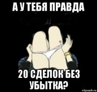 а у тебя правда 20 сделок без убытка?