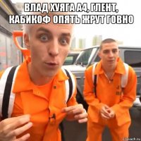 влад хуяга а4, глент, кабикоф опять жрут говно 