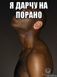 я дарчу на порано 