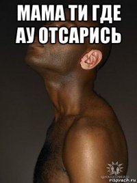 мама ти где ау отсарись 