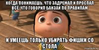 когда понимаешь, что задремал и проспал всё, что говорил банзай по правилам и умеешь только убирать фишки со стола