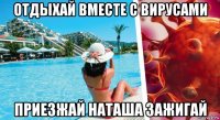 отдыхай вместе с вирусами приезжай наташа зажигай