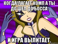 когда!лагает комп а ты до шел до босса и игра вылитает.