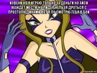 извени но я играю только за деньги но айси жаждет мести-но лидер нельзя драться с простолюдинами вот я по смотрю тебя в бой 