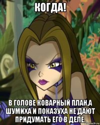 когда! в голове коварный план,а шумиха и показуха не дают придумать его в деле.