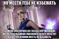 но мести тебе не избежать ты меня опозорила на глазах окружающих мало того вы меня унизили и хотите опустит в идотки-извини месть не избежать